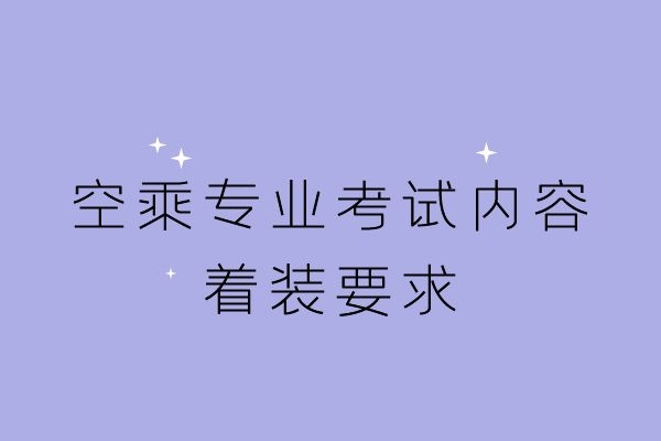 空乘專業(yè)考試內容及著裝要求