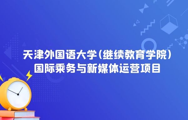 2022年天津外國語大學(xué)(繼續(xù)教育學(xué)院)國際乘務(wù)與新媒體運營項目招生簡章