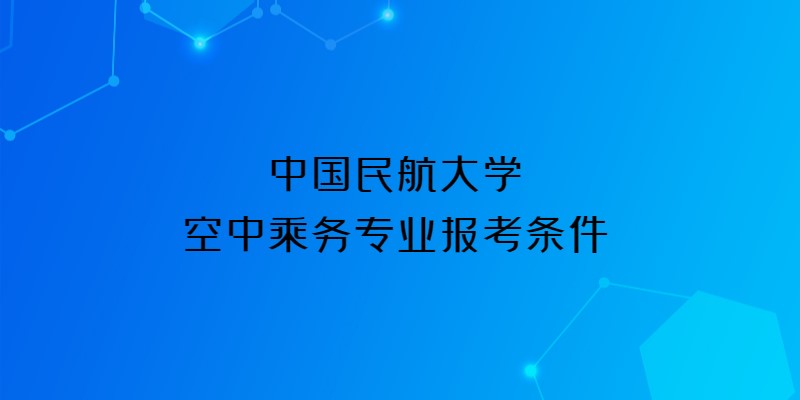 中國民航大學2023年空中乘務(wù)專業(yè)報考條件