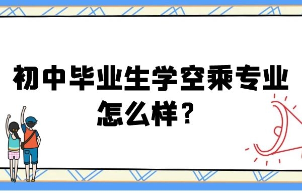 初中畢業(yè)生學(xué)空乘專業(yè)怎么樣？