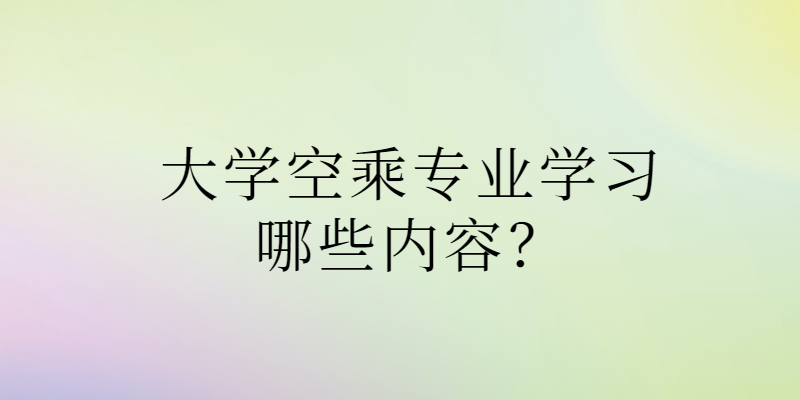 大學(xué)空乘專業(yè)學(xué)習(xí)哪些內(nèi)容？