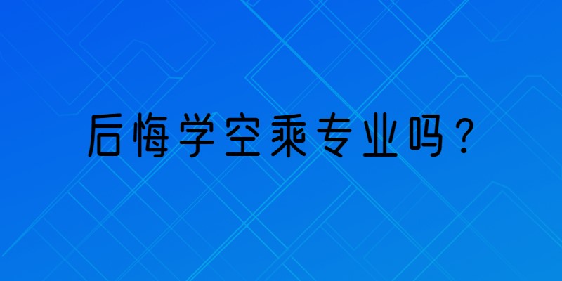 那些學(xué)空乘專業(yè)的學(xué)生都怎么樣了？后悔學(xué)空乘專業(yè)嗎？