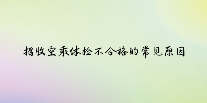 招收空乘體檢不合格的常見(jiàn)原因