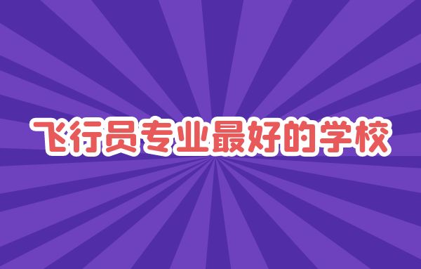 飛行員專業(yè)最好的學(xué)校是哪些？