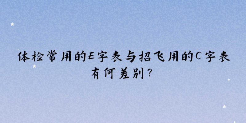 體檢常用的E字表與招飛用的C字表有何差別？