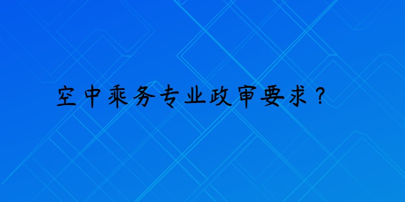 報(bào)考空乘專業(yè)政審是什么要求？