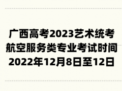 廣西高考2023藝術統考航空服務類專業(yè)考試時間：2022年12月8日至12日