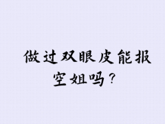 做過雙眼皮能報(bào)空姐嗎？