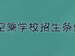 空乘學(xué)校招生條件 2021年空乘院校招生要求是什么？