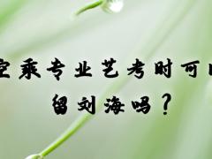 空乘專業(yè)藝考時(shí)可以留劉海嗎？