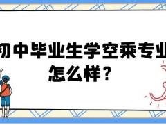 初中畢業(yè)生學空乘專業(yè)怎么樣？