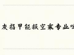 灰指甲能報(bào)空乘專業(yè)嗎？